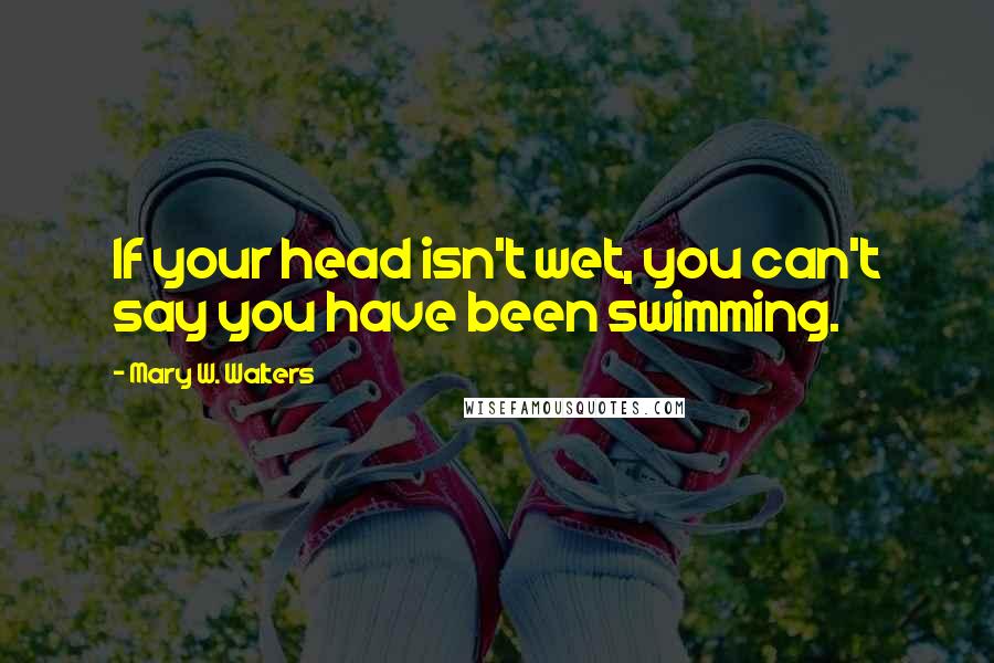 Mary W. Walters Quotes: If your head isn't wet, you can't say you have been swimming.