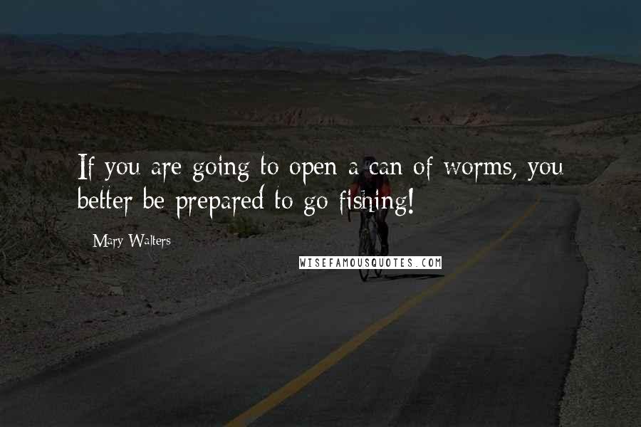 Mary Walters Quotes: If you are going to open a can of worms, you better be prepared to go fishing!