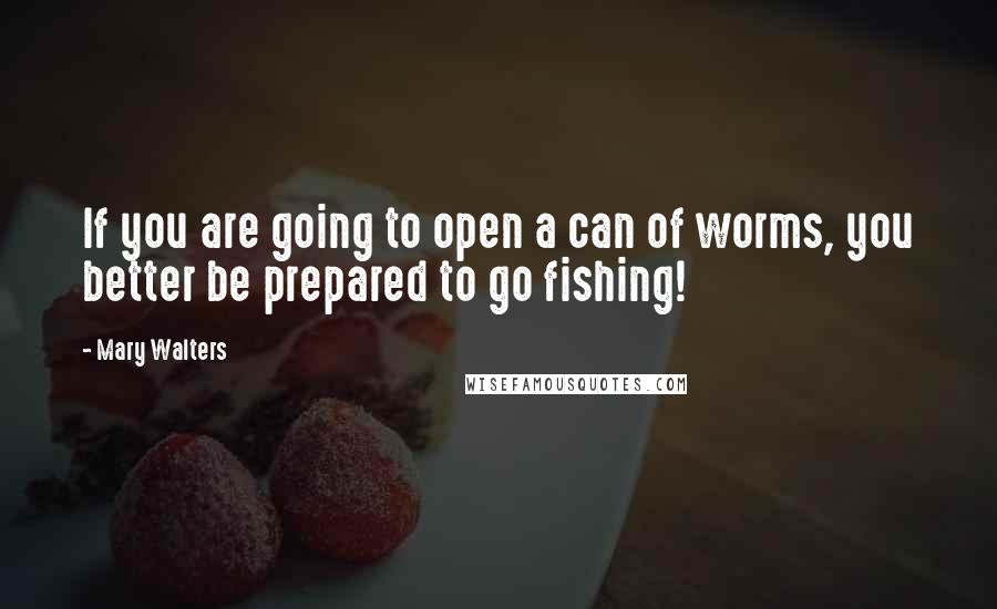 Mary Walters Quotes: If you are going to open a can of worms, you better be prepared to go fishing!