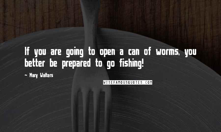 Mary Walters Quotes: If you are going to open a can of worms, you better be prepared to go fishing!