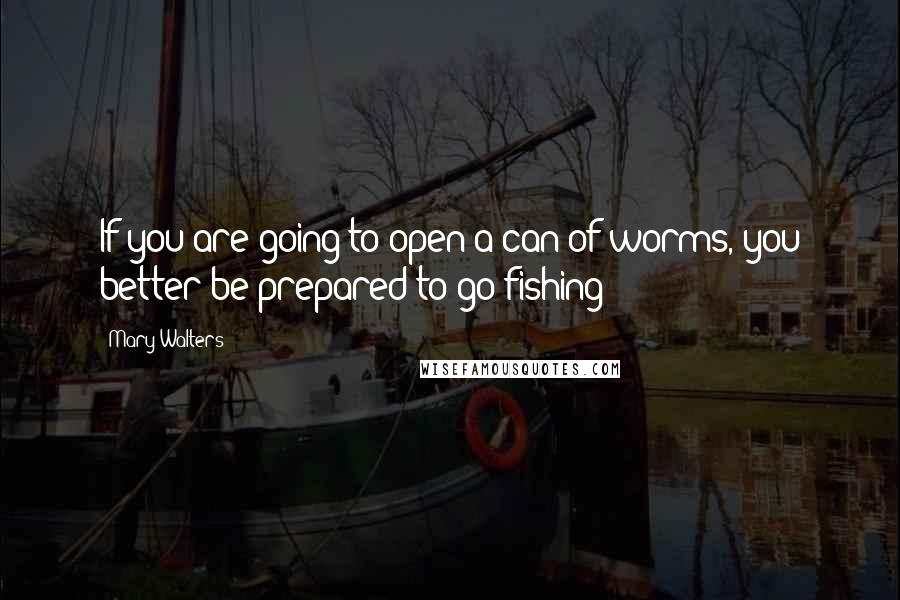 Mary Walters Quotes: If you are going to open a can of worms, you better be prepared to go fishing!