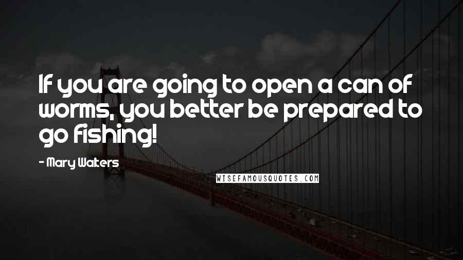 Mary Walters Quotes: If you are going to open a can of worms, you better be prepared to go fishing!