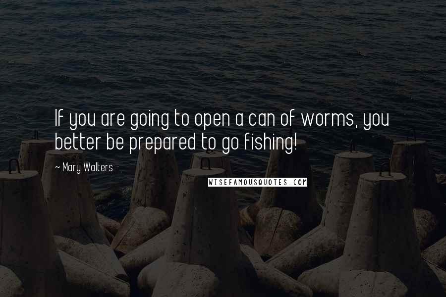 Mary Walters Quotes: If you are going to open a can of worms, you better be prepared to go fishing!