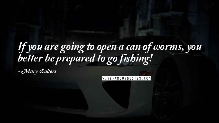 Mary Walters Quotes: If you are going to open a can of worms, you better be prepared to go fishing!