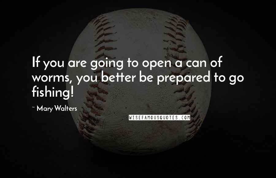 Mary Walters Quotes: If you are going to open a can of worms, you better be prepared to go fishing!