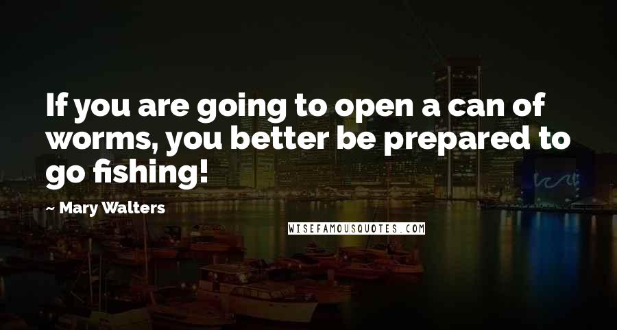 Mary Walters Quotes: If you are going to open a can of worms, you better be prepared to go fishing!