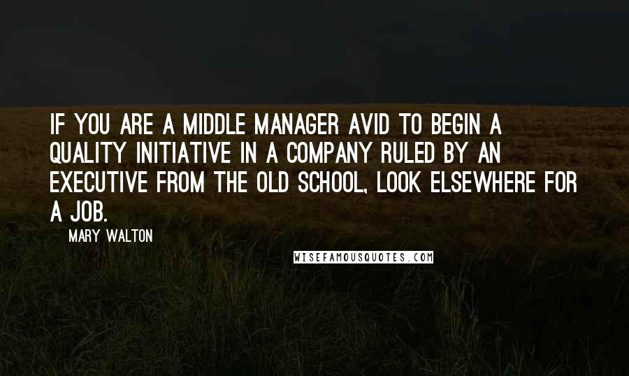 Mary Walton Quotes: If you are a middle manager avid to begin a quality initiative in a company ruled by an executive from the old school, look elsewhere for a job.