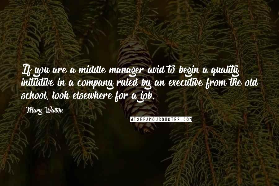Mary Walton Quotes: If you are a middle manager avid to begin a quality initiative in a company ruled by an executive from the old school, look elsewhere for a job.