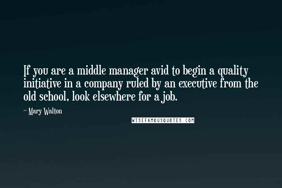Mary Walton Quotes: If you are a middle manager avid to begin a quality initiative in a company ruled by an executive from the old school, look elsewhere for a job.