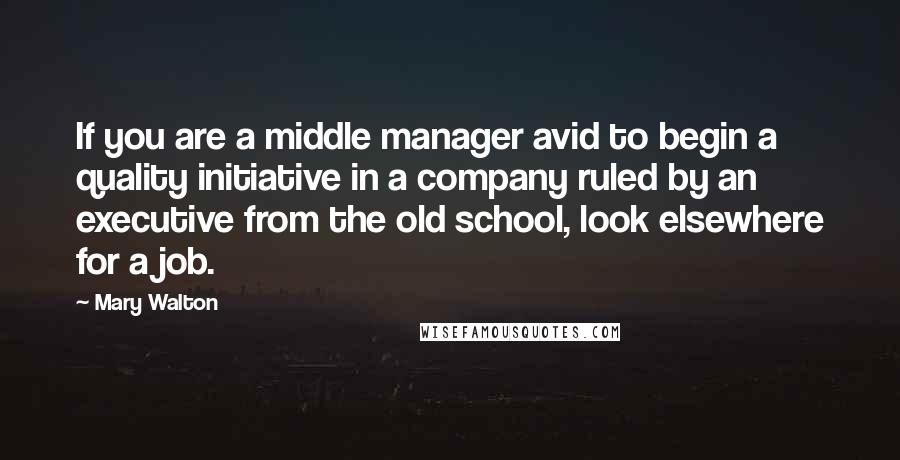 Mary Walton Quotes: If you are a middle manager avid to begin a quality initiative in a company ruled by an executive from the old school, look elsewhere for a job.