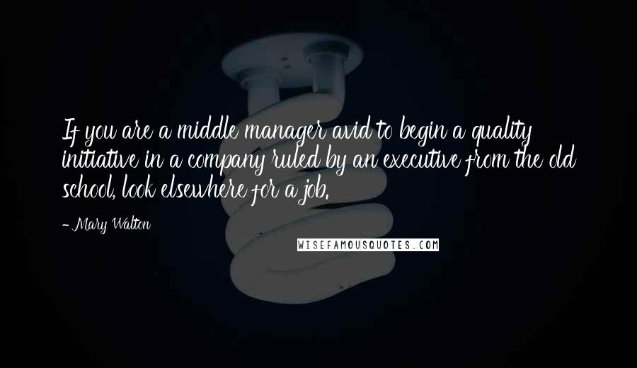 Mary Walton Quotes: If you are a middle manager avid to begin a quality initiative in a company ruled by an executive from the old school, look elsewhere for a job.