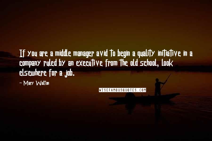 Mary Walton Quotes: If you are a middle manager avid to begin a quality initiative in a company ruled by an executive from the old school, look elsewhere for a job.