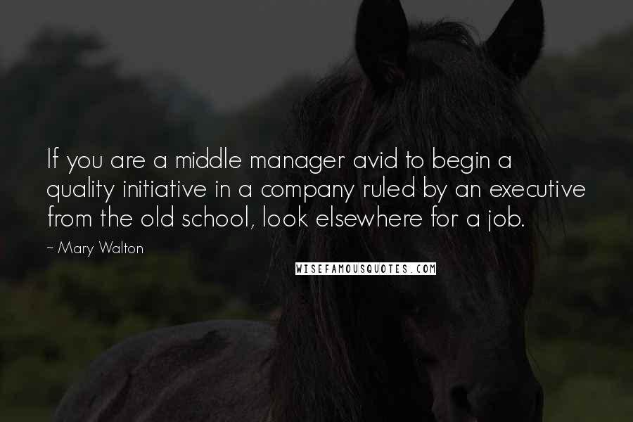 Mary Walton Quotes: If you are a middle manager avid to begin a quality initiative in a company ruled by an executive from the old school, look elsewhere for a job.