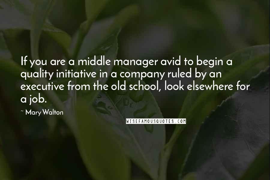 Mary Walton Quotes: If you are a middle manager avid to begin a quality initiative in a company ruled by an executive from the old school, look elsewhere for a job.