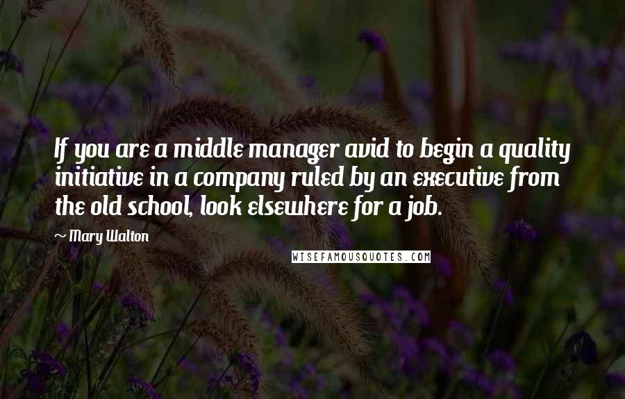 Mary Walton Quotes: If you are a middle manager avid to begin a quality initiative in a company ruled by an executive from the old school, look elsewhere for a job.