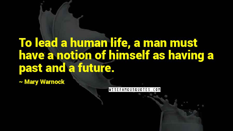 Mary Warnock Quotes: To lead a human life, a man must have a notion of himself as having a past and a future.