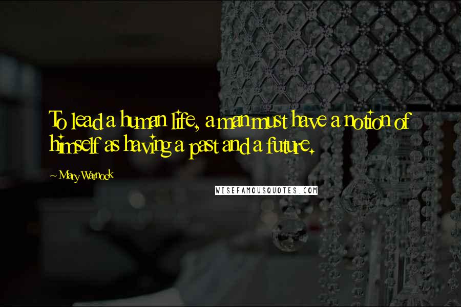 Mary Warnock Quotes: To lead a human life, a man must have a notion of himself as having a past and a future.