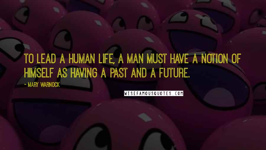 Mary Warnock Quotes: To lead a human life, a man must have a notion of himself as having a past and a future.