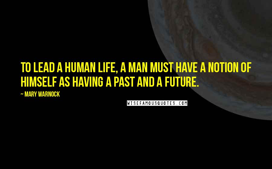 Mary Warnock Quotes: To lead a human life, a man must have a notion of himself as having a past and a future.