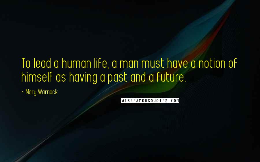 Mary Warnock Quotes: To lead a human life, a man must have a notion of himself as having a past and a future.