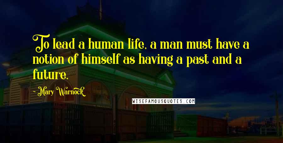 Mary Warnock Quotes: To lead a human life, a man must have a notion of himself as having a past and a future.