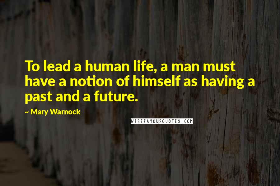 Mary Warnock Quotes: To lead a human life, a man must have a notion of himself as having a past and a future.