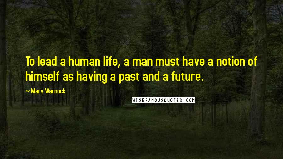 Mary Warnock Quotes: To lead a human life, a man must have a notion of himself as having a past and a future.