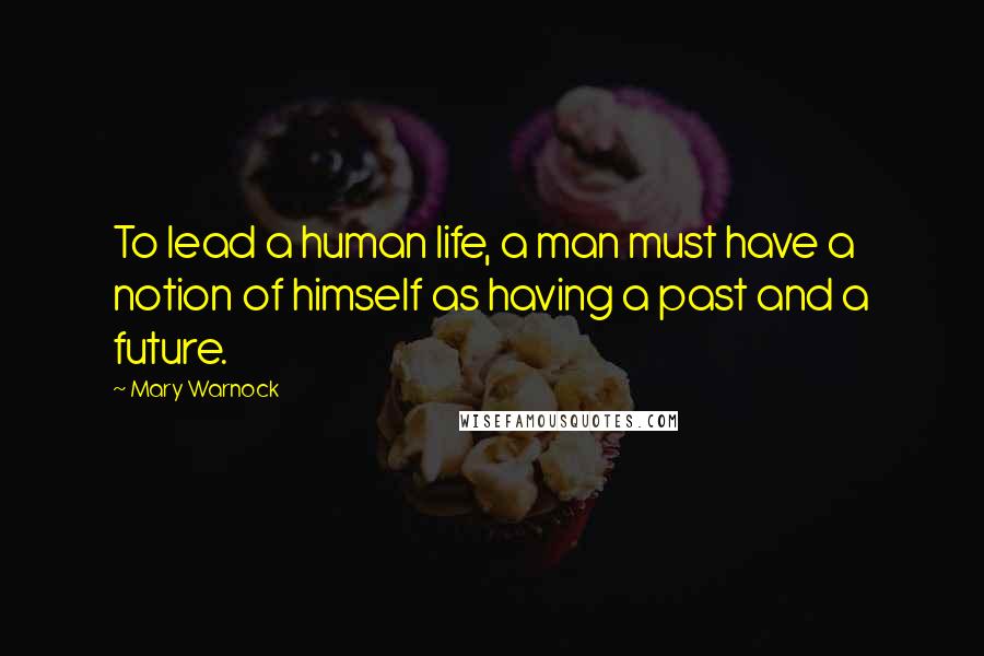 Mary Warnock Quotes: To lead a human life, a man must have a notion of himself as having a past and a future.