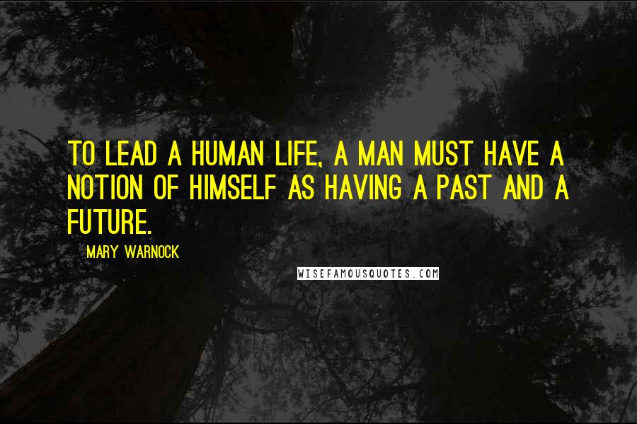 Mary Warnock Quotes: To lead a human life, a man must have a notion of himself as having a past and a future.