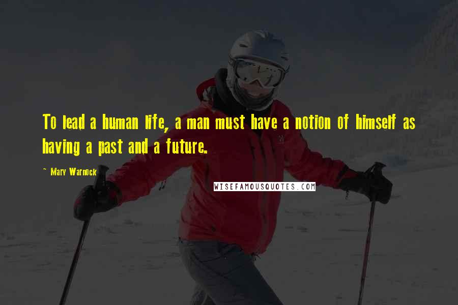 Mary Warnock Quotes: To lead a human life, a man must have a notion of himself as having a past and a future.