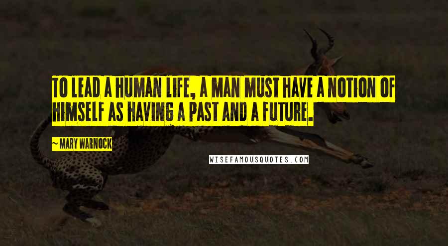 Mary Warnock Quotes: To lead a human life, a man must have a notion of himself as having a past and a future.