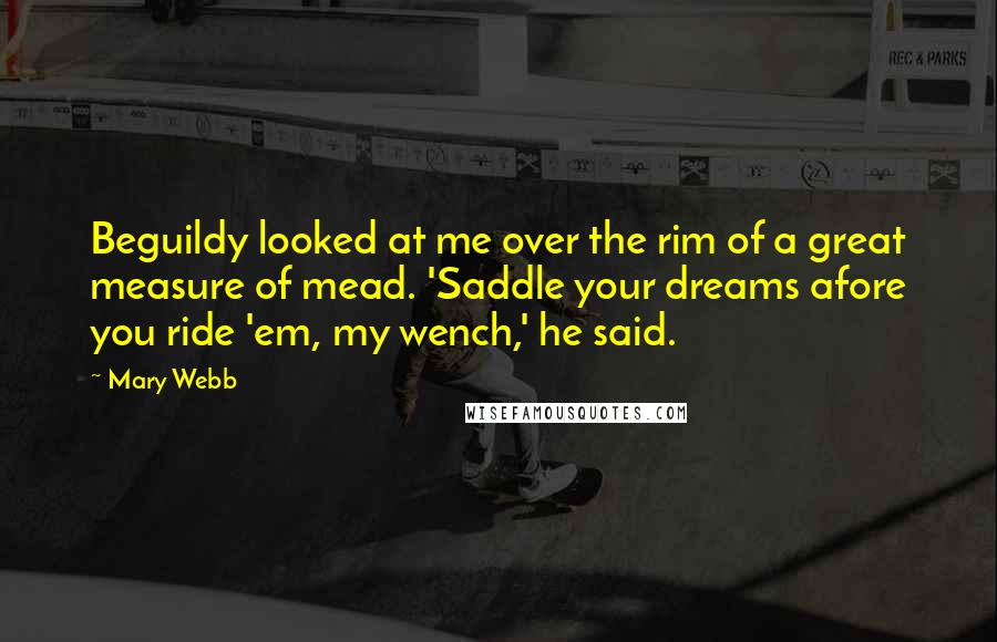 Mary Webb Quotes: Beguildy looked at me over the rim of a great measure of mead. 'Saddle your dreams afore you ride 'em, my wench,' he said.