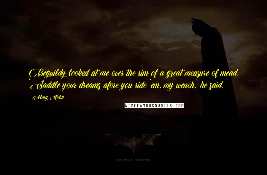 Mary Webb Quotes: Beguildy looked at me over the rim of a great measure of mead. 'Saddle your dreams afore you ride 'em, my wench,' he said.