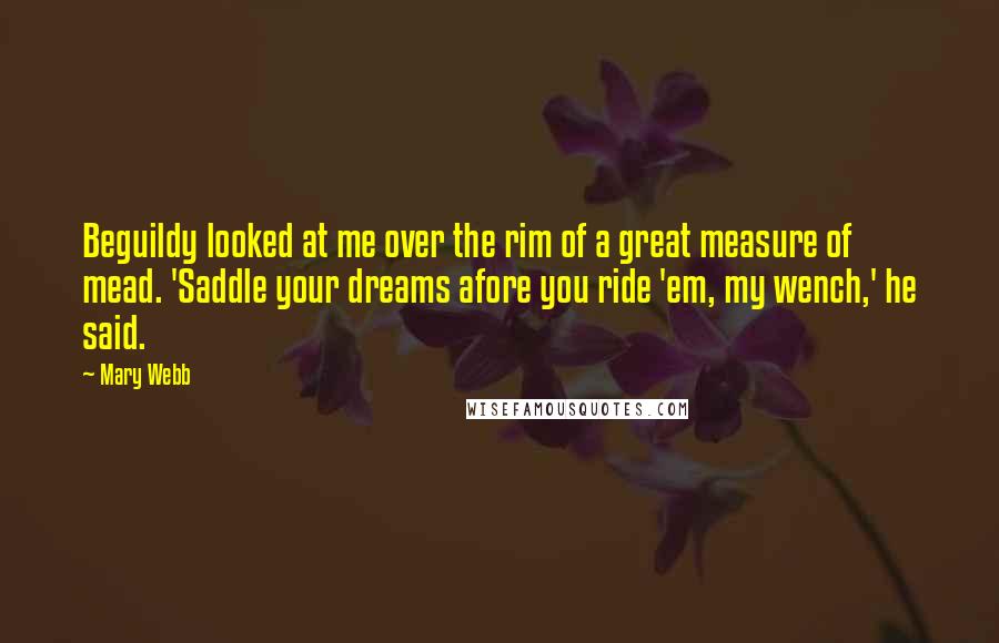 Mary Webb Quotes: Beguildy looked at me over the rim of a great measure of mead. 'Saddle your dreams afore you ride 'em, my wench,' he said.