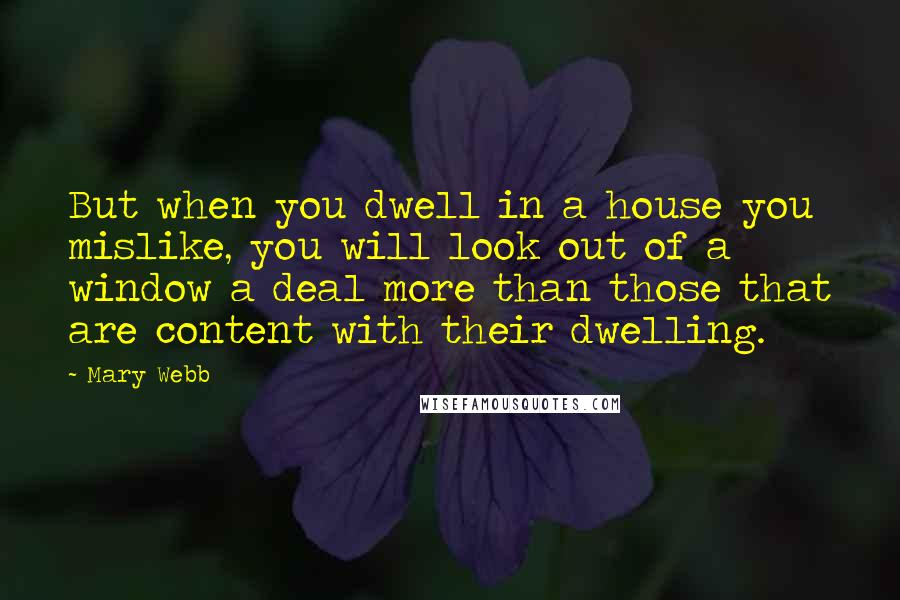 Mary Webb Quotes: But when you dwell in a house you mislike, you will look out of a window a deal more than those that are content with their dwelling.