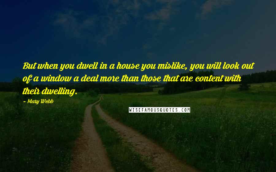 Mary Webb Quotes: But when you dwell in a house you mislike, you will look out of a window a deal more than those that are content with their dwelling.