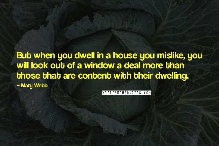 Mary Webb Quotes: But when you dwell in a house you mislike, you will look out of a window a deal more than those that are content with their dwelling.