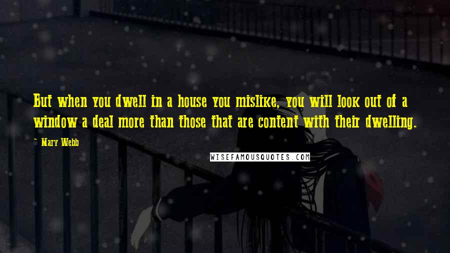 Mary Webb Quotes: But when you dwell in a house you mislike, you will look out of a window a deal more than those that are content with their dwelling.