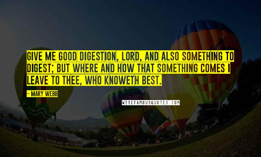 Mary Webb Quotes: Give me good digestion, Lord, And also something to digest; but where and how that something comes I leave to Thee, who knoweth best.