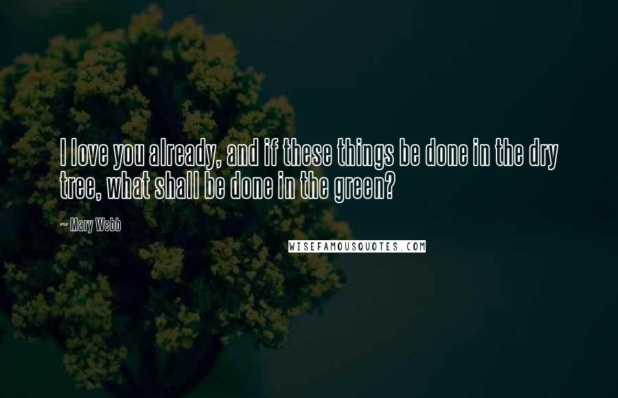 Mary Webb Quotes: I love you already, and if these things be done in the dry tree, what shall be done in the green?