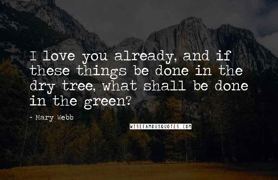Mary Webb Quotes: I love you already, and if these things be done in the dry tree, what shall be done in the green?