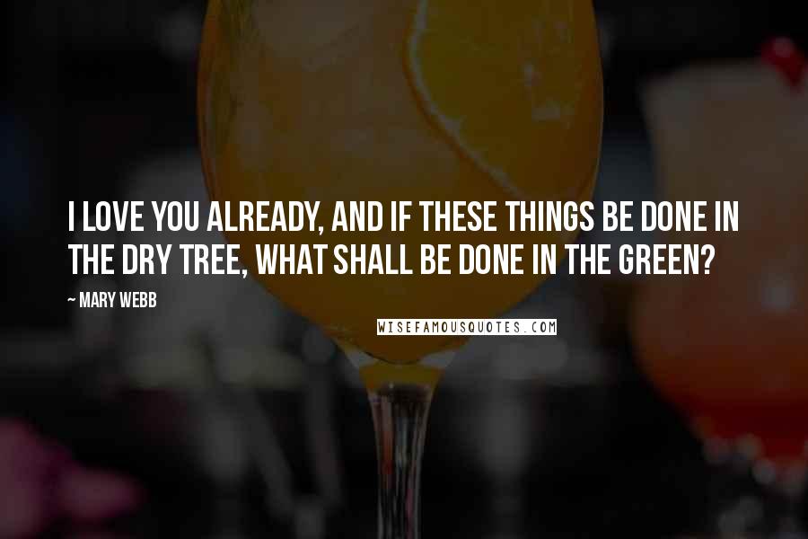 Mary Webb Quotes: I love you already, and if these things be done in the dry tree, what shall be done in the green?