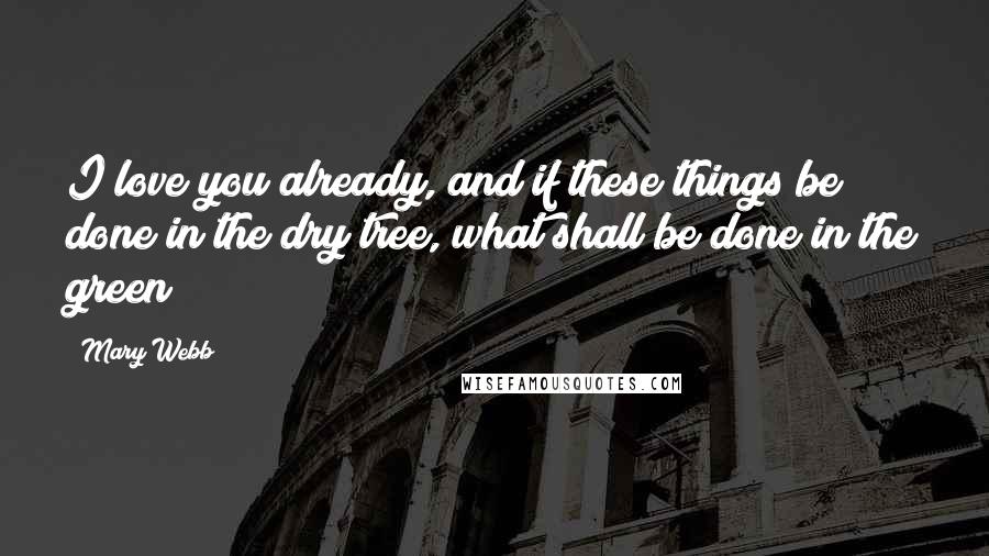 Mary Webb Quotes: I love you already, and if these things be done in the dry tree, what shall be done in the green?