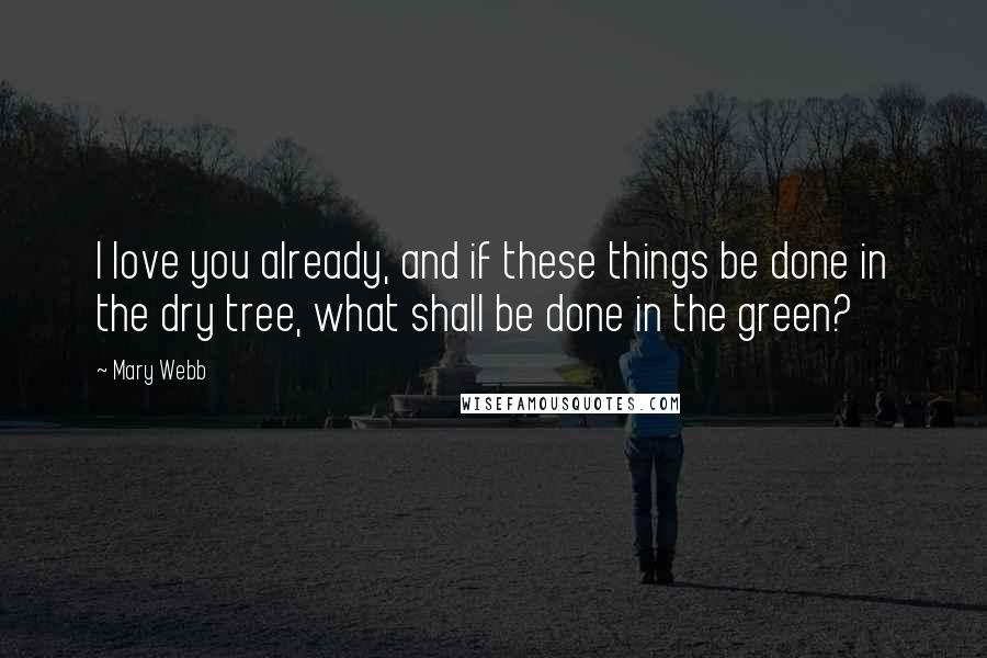 Mary Webb Quotes: I love you already, and if these things be done in the dry tree, what shall be done in the green?