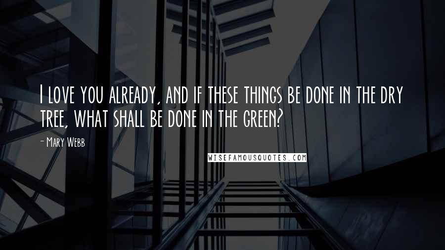 Mary Webb Quotes: I love you already, and if these things be done in the dry tree, what shall be done in the green?