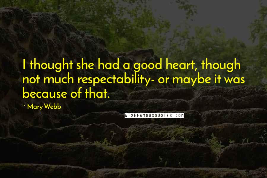 Mary Webb Quotes: I thought she had a good heart, though not much respectability- or maybe it was because of that.