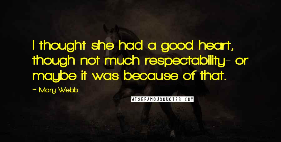 Mary Webb Quotes: I thought she had a good heart, though not much respectability- or maybe it was because of that.