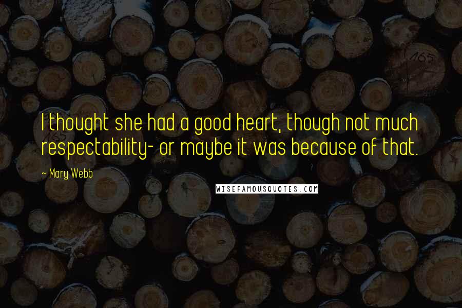 Mary Webb Quotes: I thought she had a good heart, though not much respectability- or maybe it was because of that.