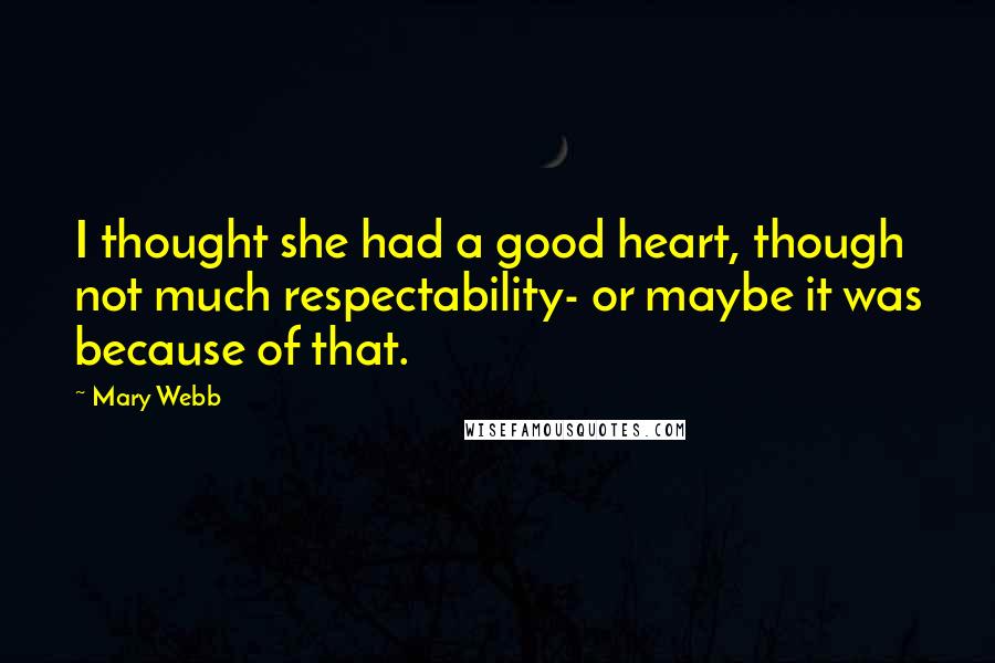 Mary Webb Quotes: I thought she had a good heart, though not much respectability- or maybe it was because of that.