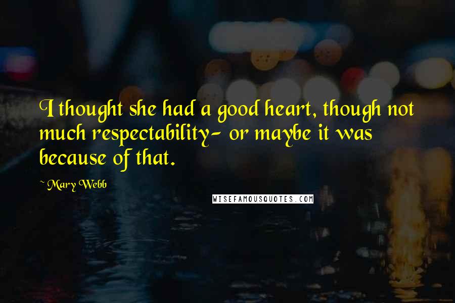 Mary Webb Quotes: I thought she had a good heart, though not much respectability- or maybe it was because of that.